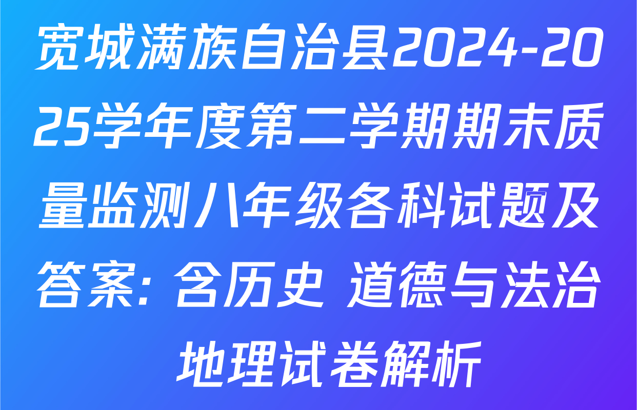 宽城满族自治县2024-2025学年度第二学期期末质量监测八年级各科试题及答案: 含历史 道德与法治 地理试卷解析