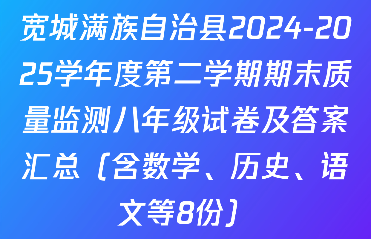 宽城满族自治县2024-2025学年度第二学期期末质量监测八年级试卷及答案汇总（含数学、历史、语文等8份）