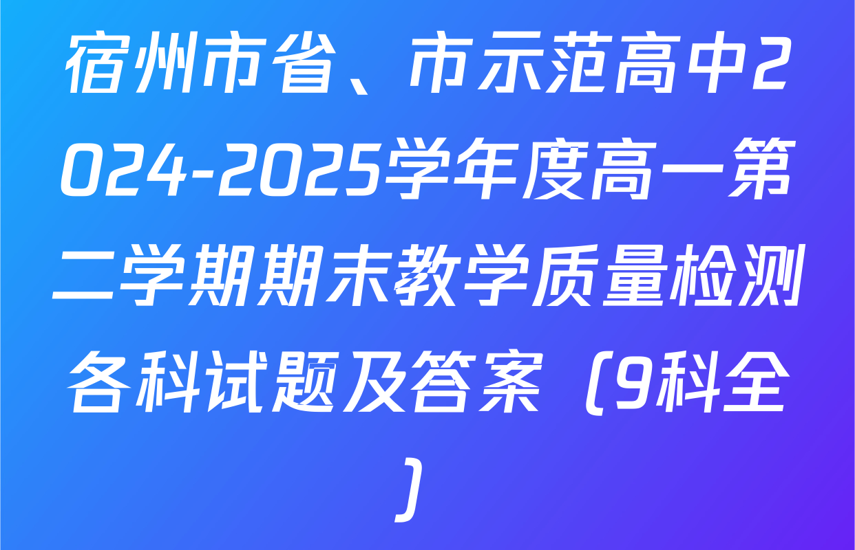 宿州市省、市示范高中2024-2025学年度高一第二学期期末教学质量检测各科试题及答案（9科全）