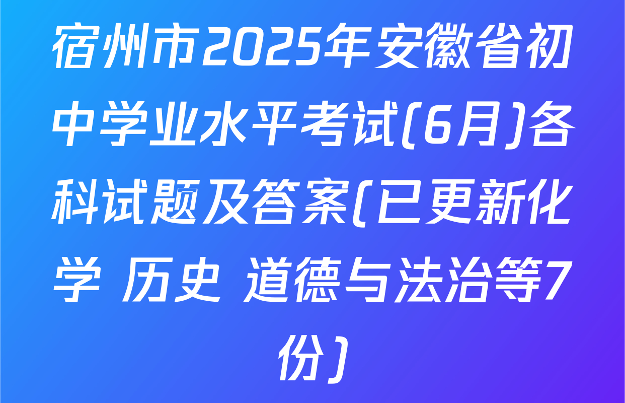 宿州市2025年安徽省初中学业水平考试(6月)各科试题及答案(已更新化学 历史 道德与法治等7份)