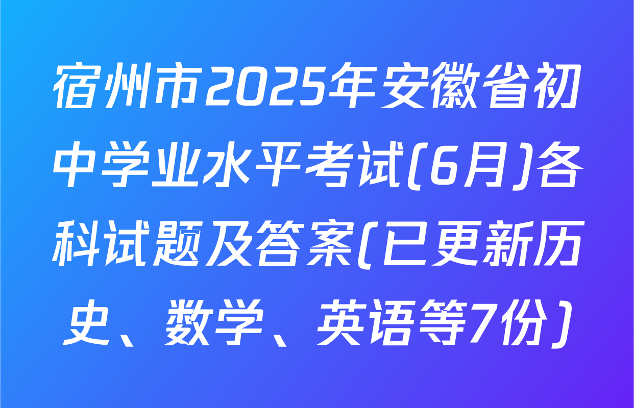宿州市2025年安徽省初中学业水平考试(6月)各科试题及答案(已更新历史、数学、英语等7份)