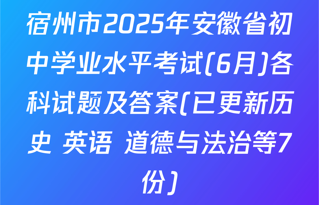 宿州市2025年安徽省初中学业水平考试(6月)各科试题及答案(已更新历史 英语 道德与法治等7份)