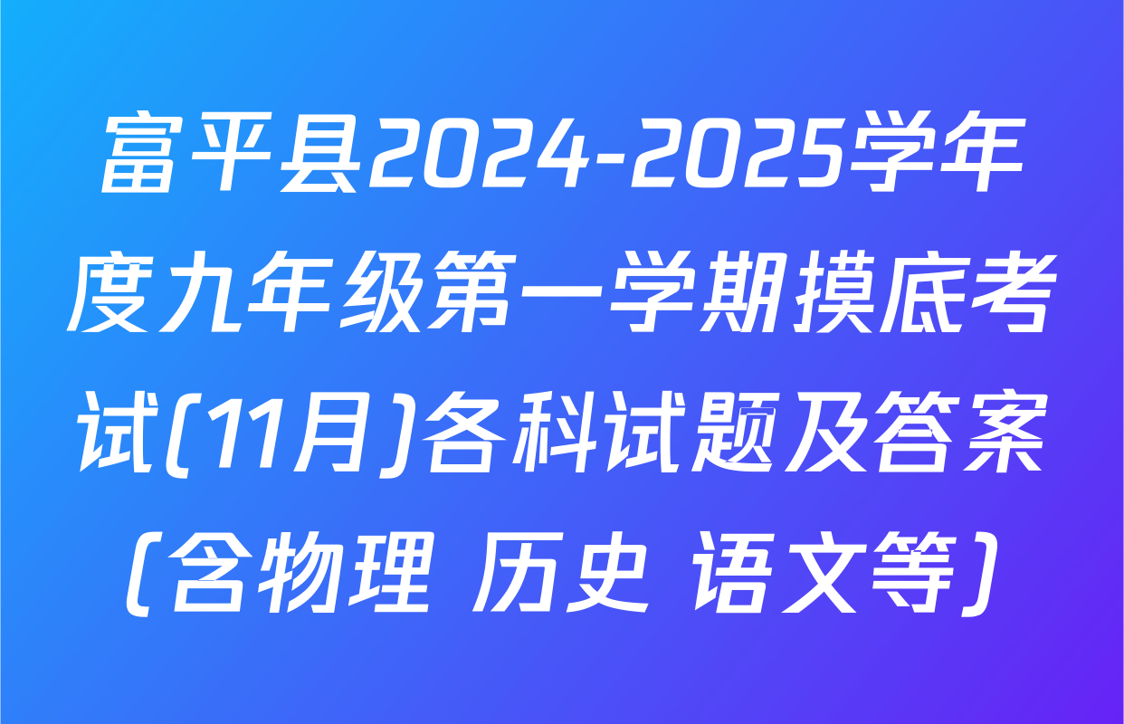 富平县2024-2025学年度九年级第一学期摸底考试(11月)各科试题及答案（含物理 历史 语文等）