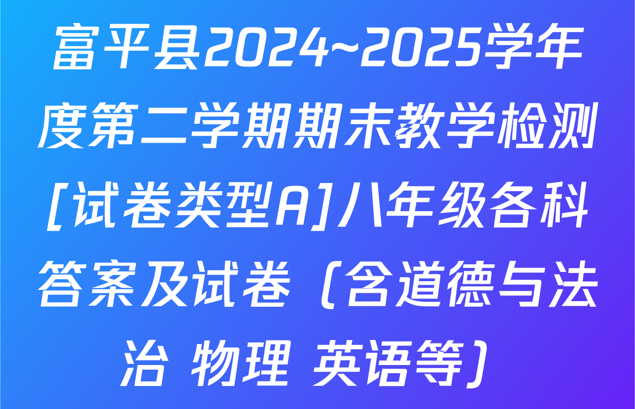 富平县2024~2025学年度第二学期期末教学检测[试卷类型A]八年级各科答案及试卷（含道德与法治 物理 英语等）