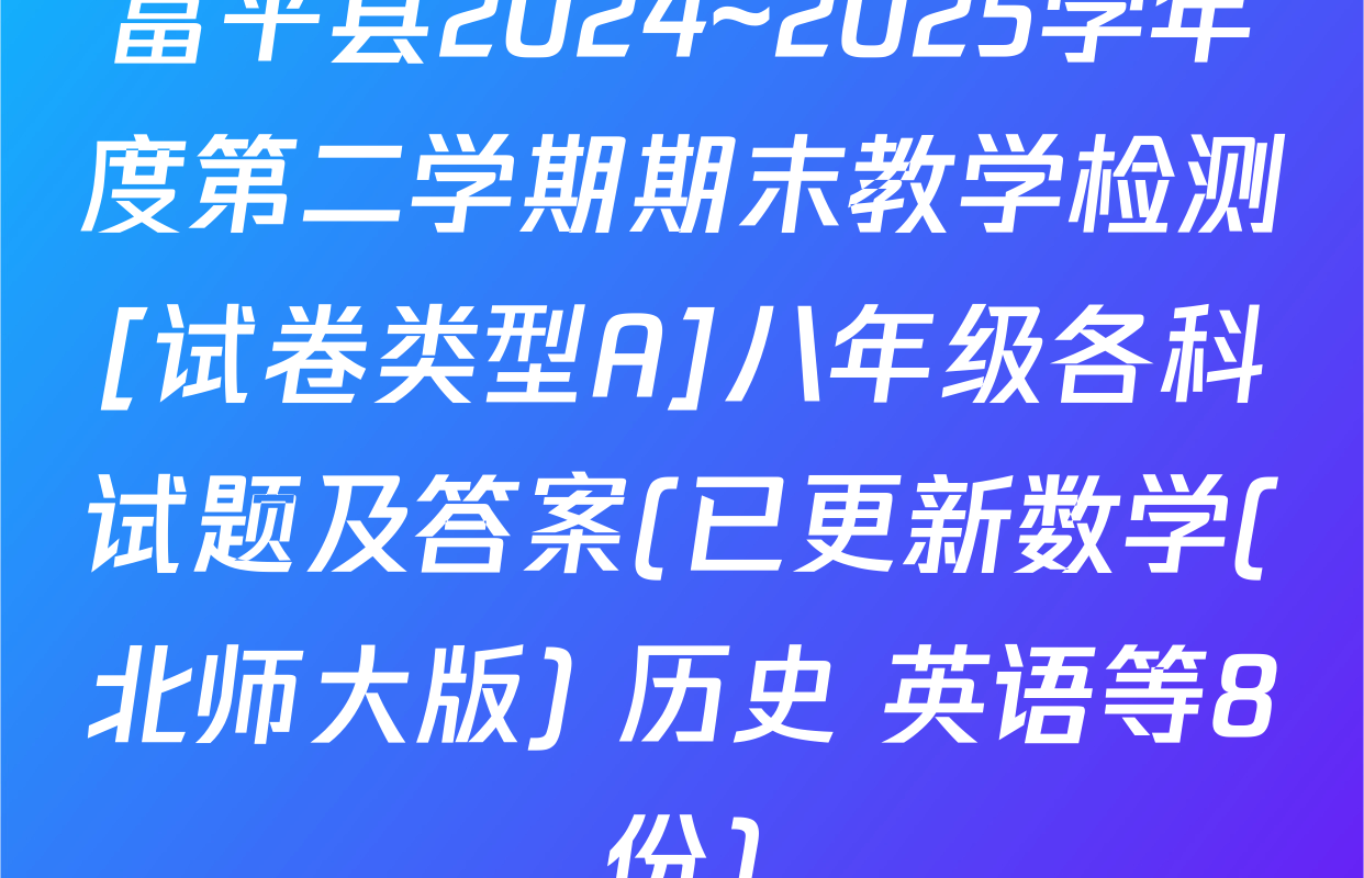 富平县2024~2025学年度第二学期期末教学检测[试卷类型A]八年级各科试题及答案(已更新数学(北师大版) 历史 英语等8份)
