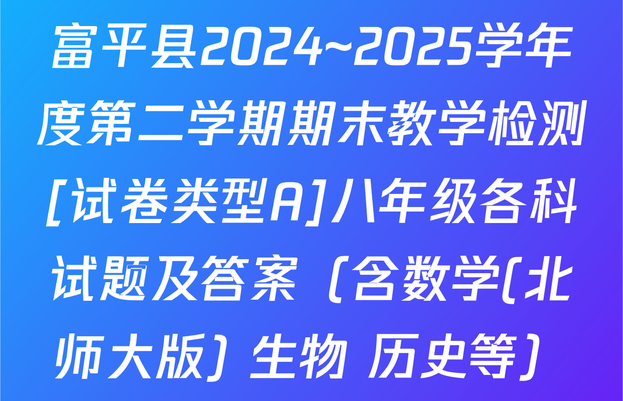 富平县2024~2025学年度第二学期期末教学检测[试卷类型A]八年级各科试题及答案（含数学(北师大版) 生物 历史等）