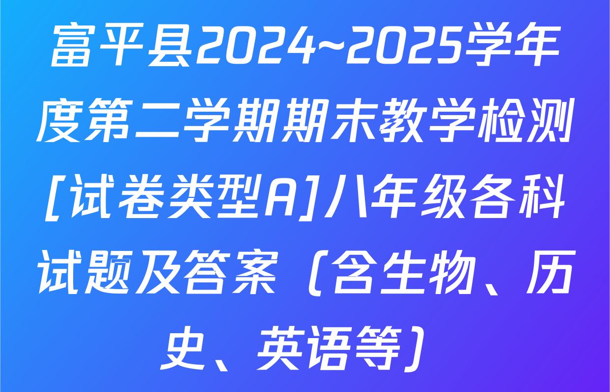 富平县2024~2025学年度第二学期期末教学检测[试卷类型A]八年级各科试题及答案（含生物、历史、英语等）