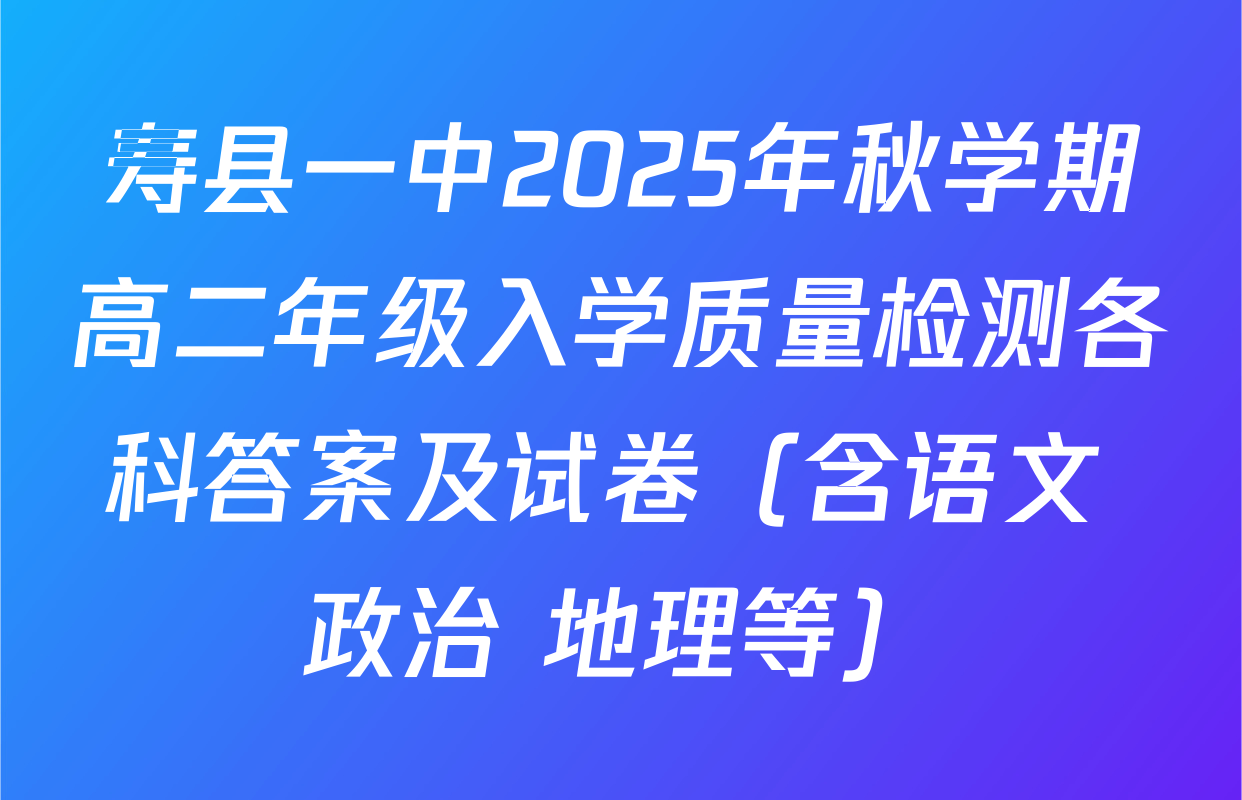 寿县一中2025年秋学期高二年级入学质量检测各科答案及试卷（含语文 政治 地理等）