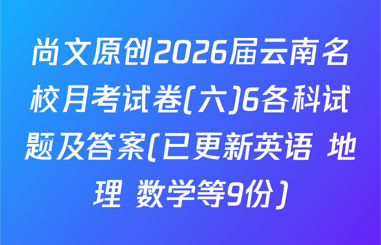 尚文原创2026届云南名校月考试卷(六)6各科试题及答案(已更新英语 地理 数学等9份)