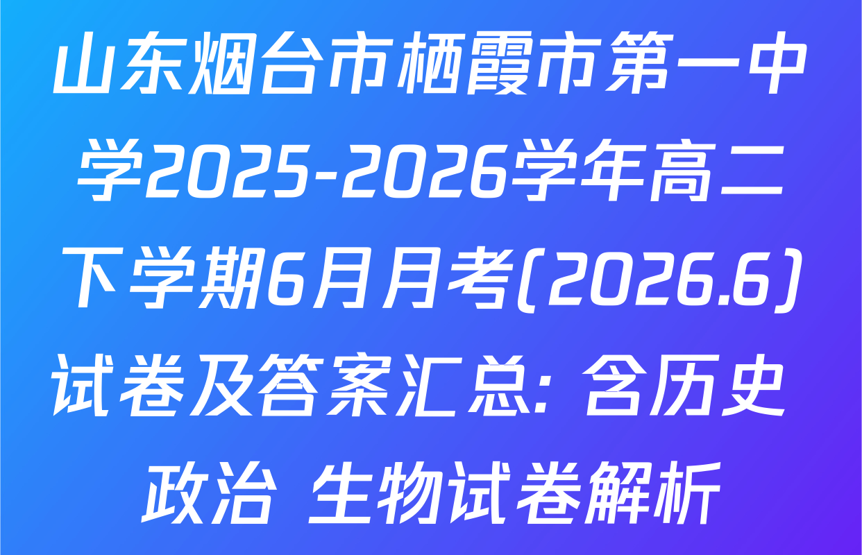 山东烟台市栖霞市第一中学2025-2026学年高二下学期6月月考(2026.6)试卷及答案汇总: 含历史 政治 生物试卷解析