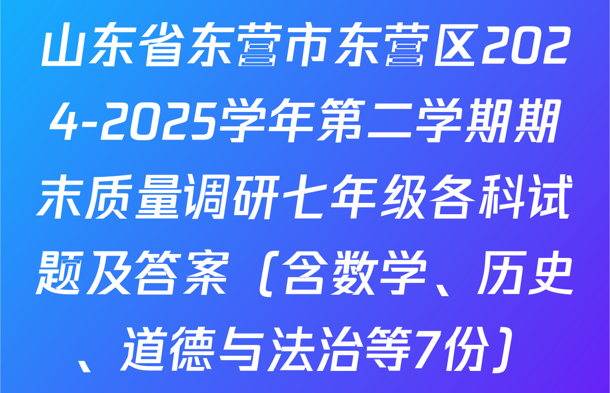 山东省东营市东营区2024-2025学年第二学期期末质量调研七年级各科试题及答案（含数学、历史、道德与法治等7份）