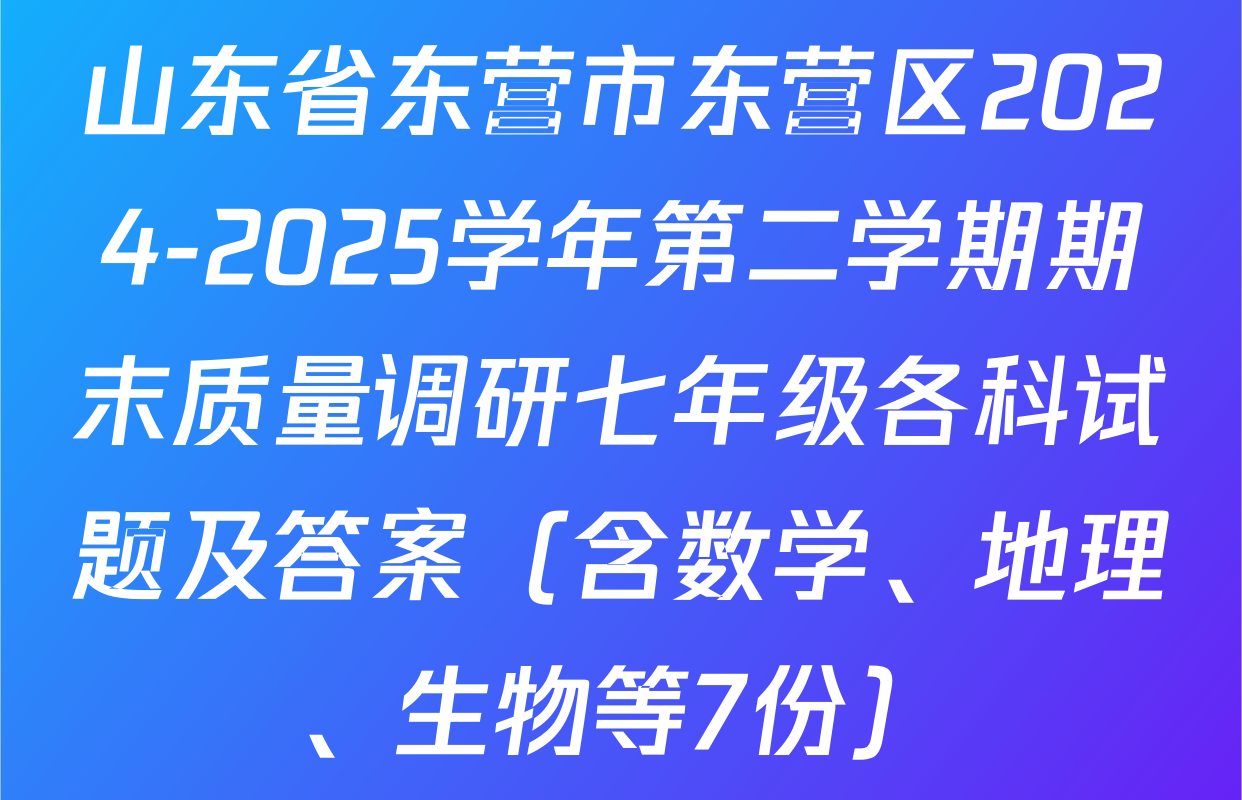 山东省东营市东营区2024-2025学年第二学期期末质量调研七年级各科试题及答案（含数学、地理、生物等7份）