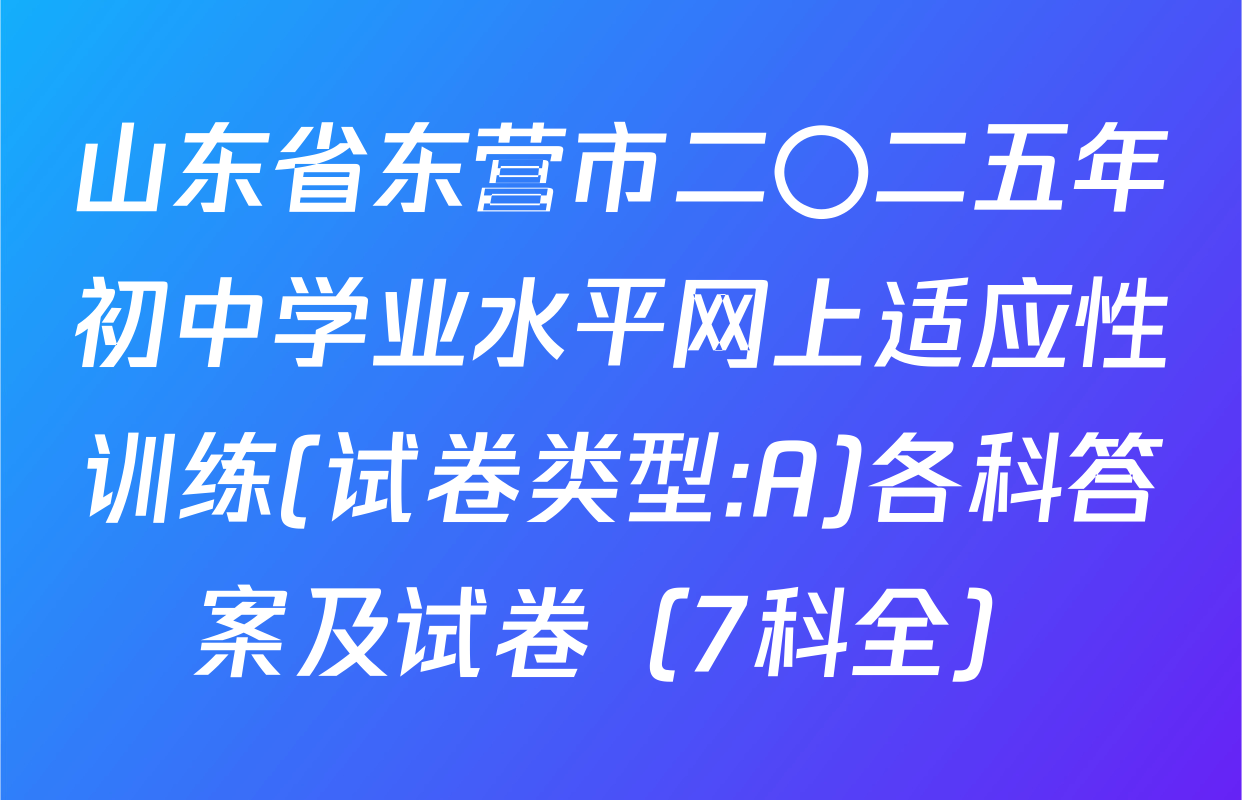 山东省东营市二〇二五年初中学业水平网上适应性训练(试卷类型:A)各科答案及试卷（7科全）