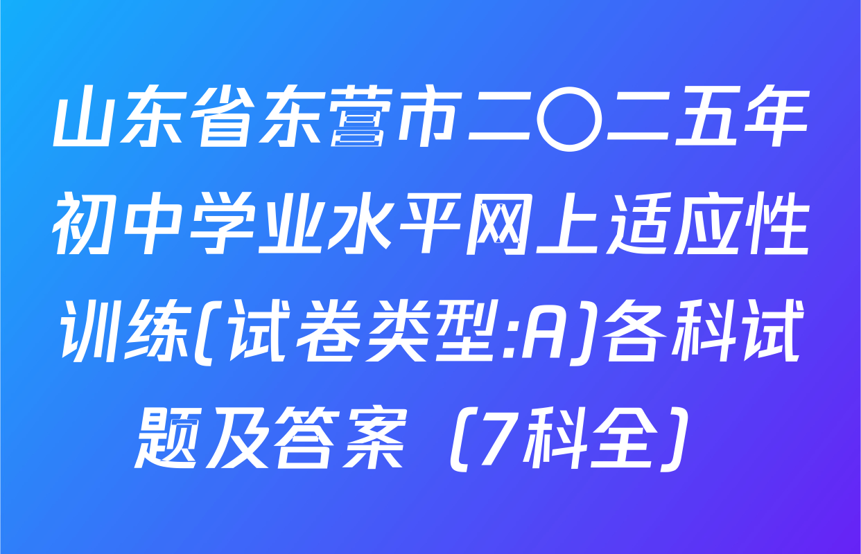 山东省东营市二〇二五年初中学业水平网上适应性训练(试卷类型:A)各科试题及答案（7科全）