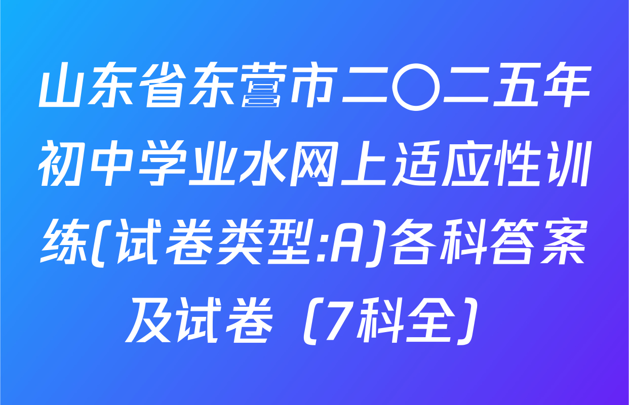 山东省东营市二〇二五年初中学业水网上适应性训练(试卷类型:A)各科答案及试卷（7科全）
