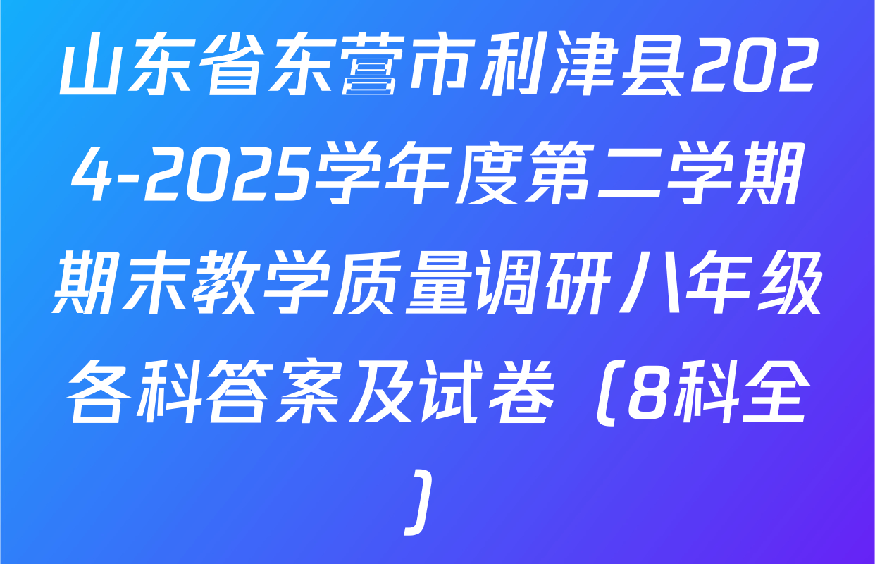 山东省东营市利津县2024-2025学年度第二学期期末教学质量调研八年级各科答案及试卷（8科全）