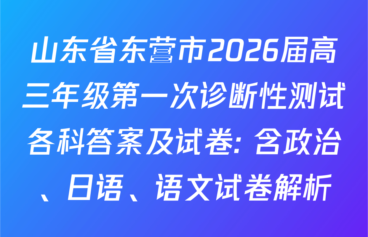 山东省东营市2026届高三年级第一次诊断性测试各科答案及试卷: 含政治、日语、语文试卷解析