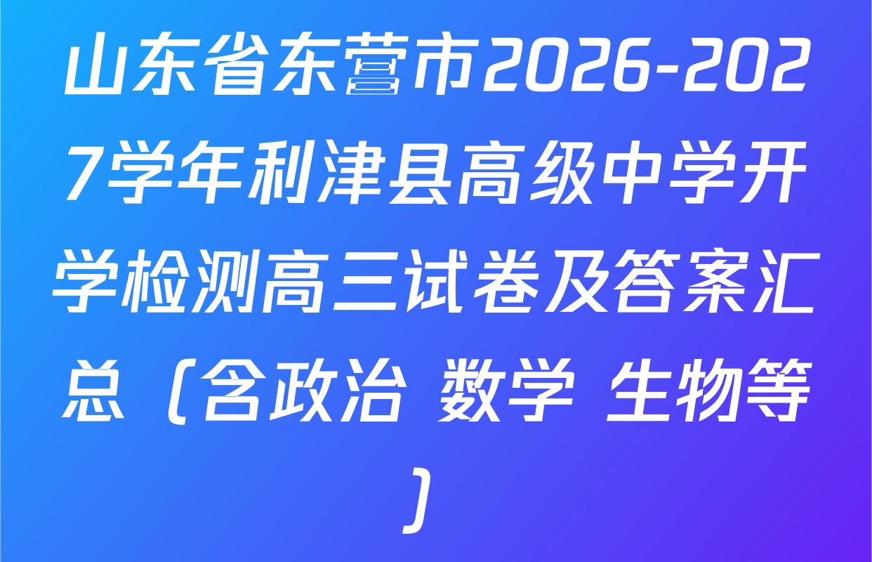 山东省东营市2026-2027学年利津县高级中学开学检测高三试卷及答案汇总（含政治 数学 生物等）