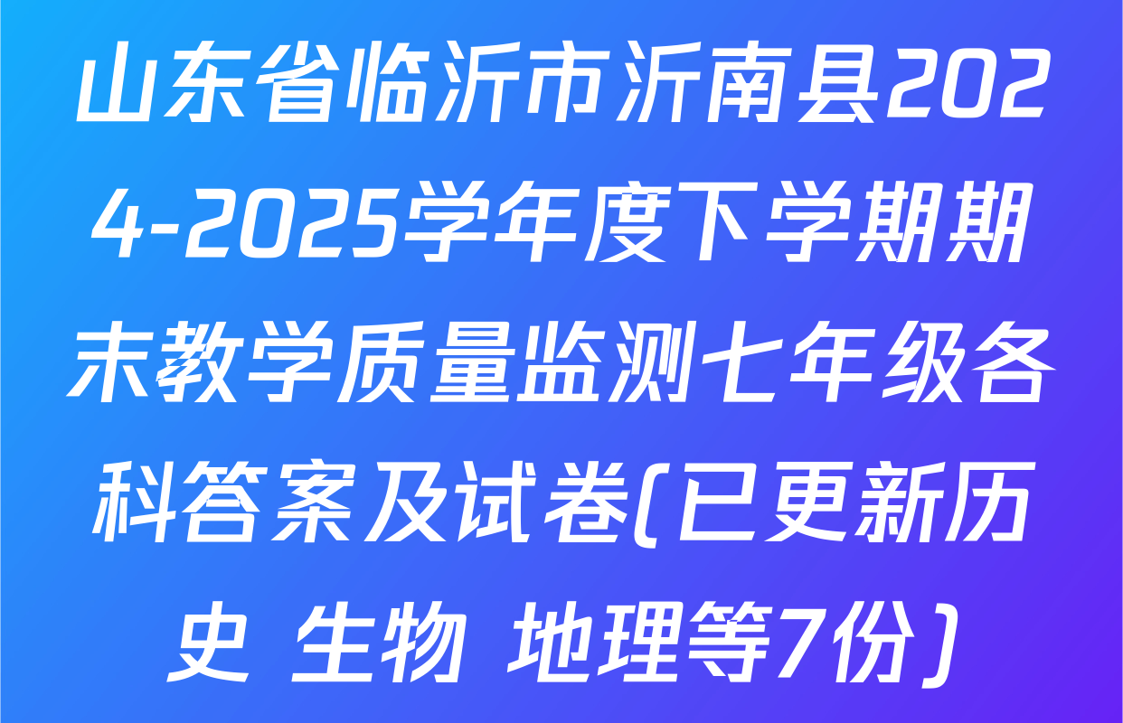 山东省临沂市沂南县2024-2025学年度下学期期末教学质量监测七年级各科答案及试卷(已更新历史 生物 地理等7份)