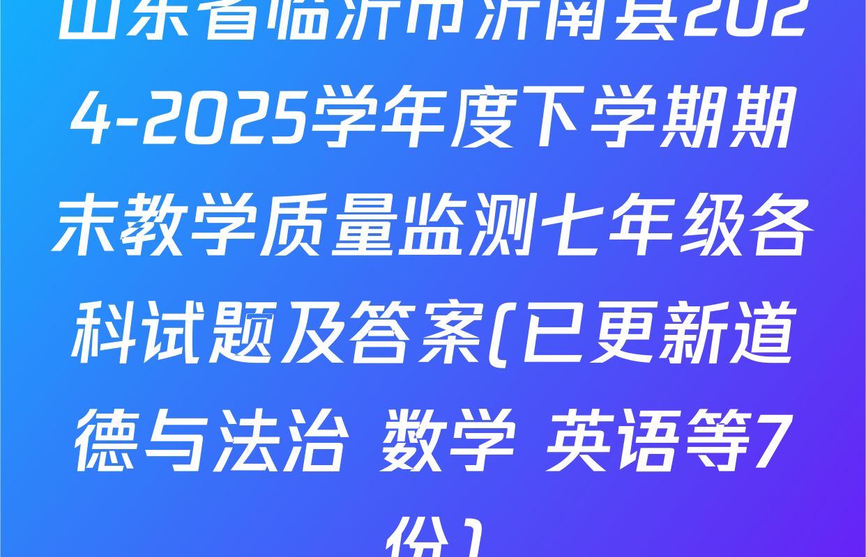 山东省临沂市沂南县2024-2025学年度下学期期末教学质量监测七年级各科试题及答案(已更新道德与法治 数学 英语等7份)