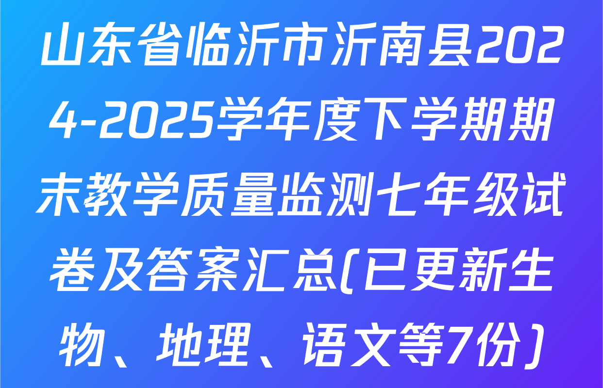 山东省临沂市沂南县2024-2025学年度下学期期末教学质量监测七年级试卷及答案汇总(已更新生物、地理、语文等7份)