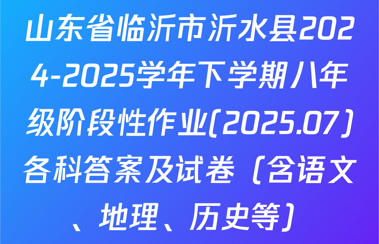 山东省临沂市沂水县2024-2025学年下学期八年级阶段性作业(2025.07)各科答案及试卷（含语文、地理、历史等）