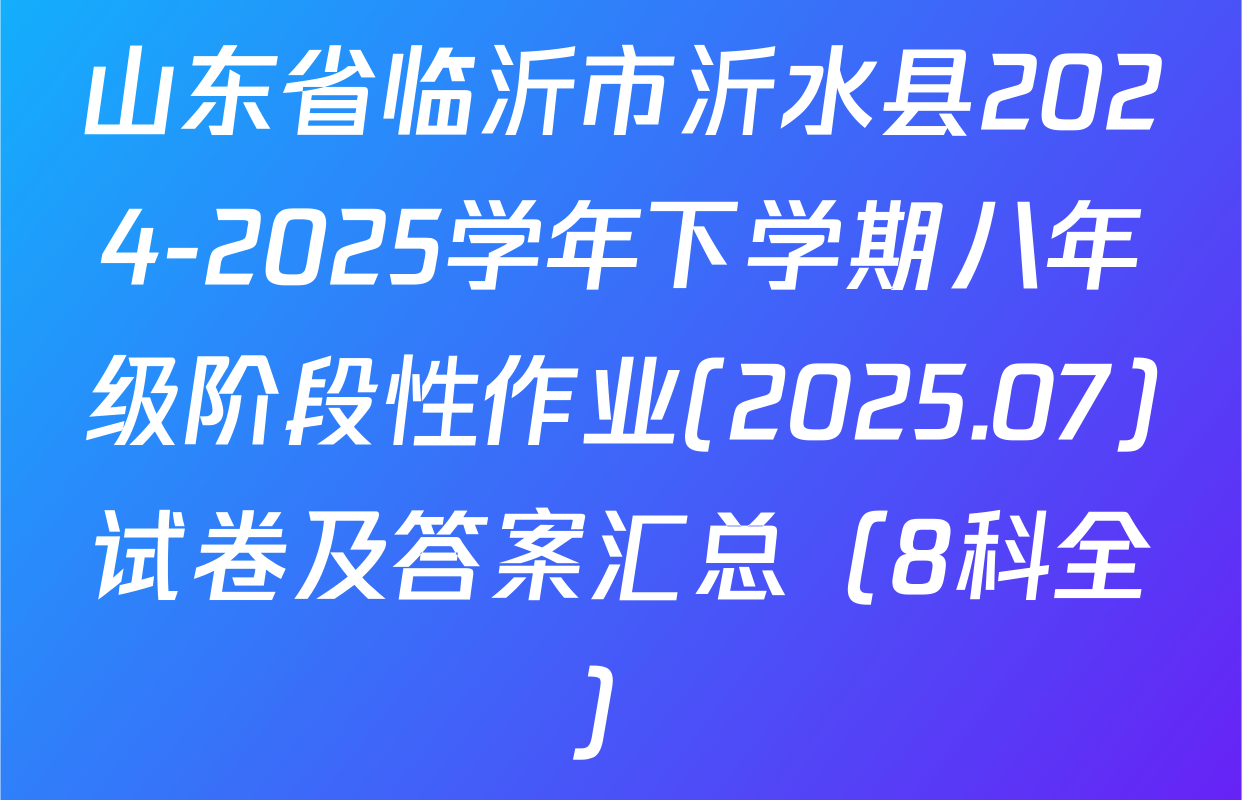 山东省临沂市沂水县2024-2025学年下学期八年级阶段性作业(2025.07)试卷及答案汇总（8科全）