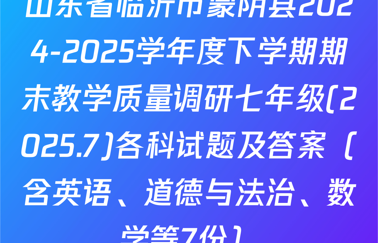 山东省临沂市蒙阴县2024-2025学年度下学期期末教学质量调研七年级(2025.7)各科试题及答案（含英语、道德与法治、数学等7份）