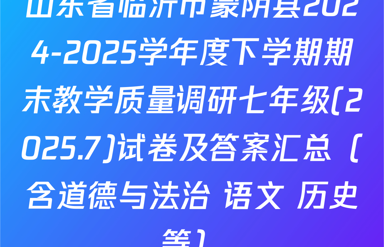 山东省临沂市蒙阴县2024-2025学年度下学期期末教学质量调研七年级(2025.7)试卷及答案汇总（含道德与法治 语文 历史等）