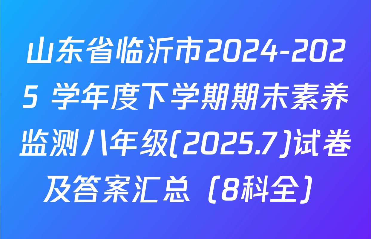 山东省临沂市2024-2025 学年度下学期期末素养监测八年级(2025.7)试卷及答案汇总（8科全）