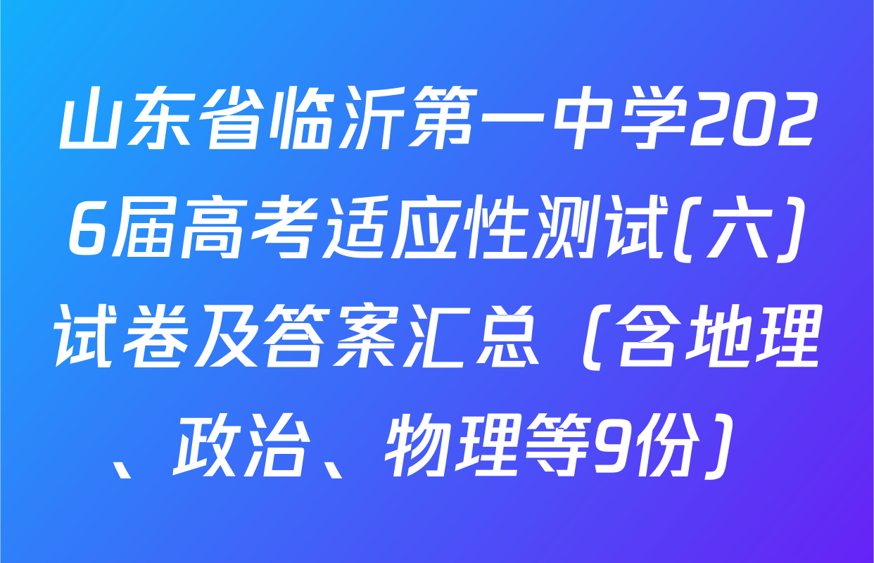 山东省临沂第一中学2026届高考适应性测试(六)试卷及答案汇总（含地理、政治、物理等9份）