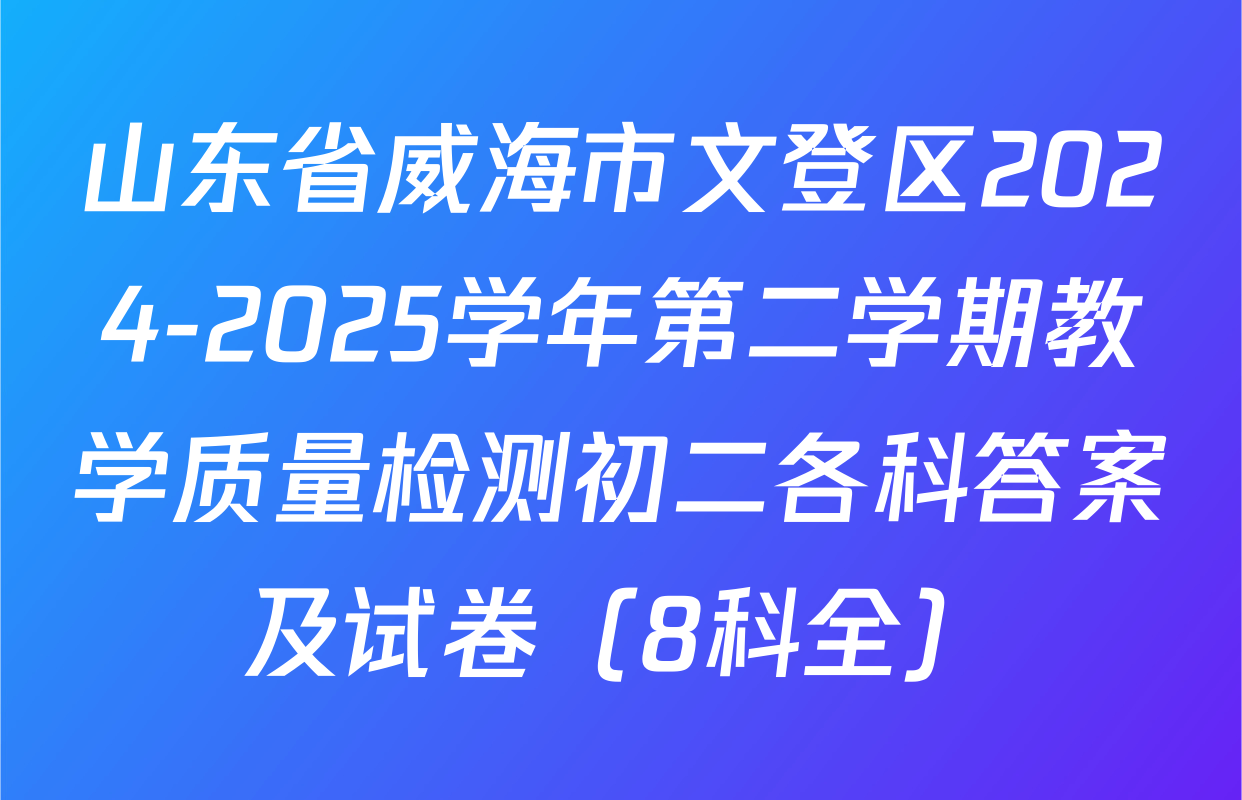山东省威海市文登区2024-2025学年第二学期教学质量检测初二各科答案及试卷（8科全）