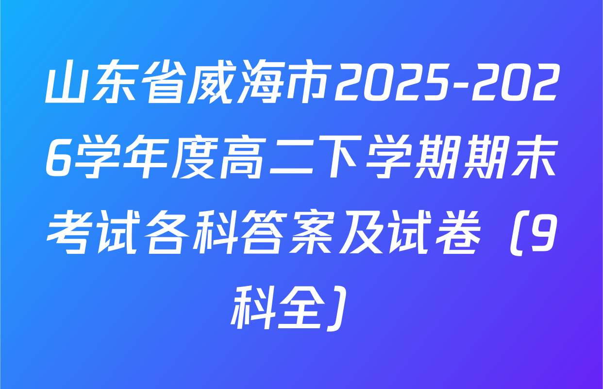 山东省威海市2025-2026学年度高二下学期期末考试各科答案及试卷（9科全）