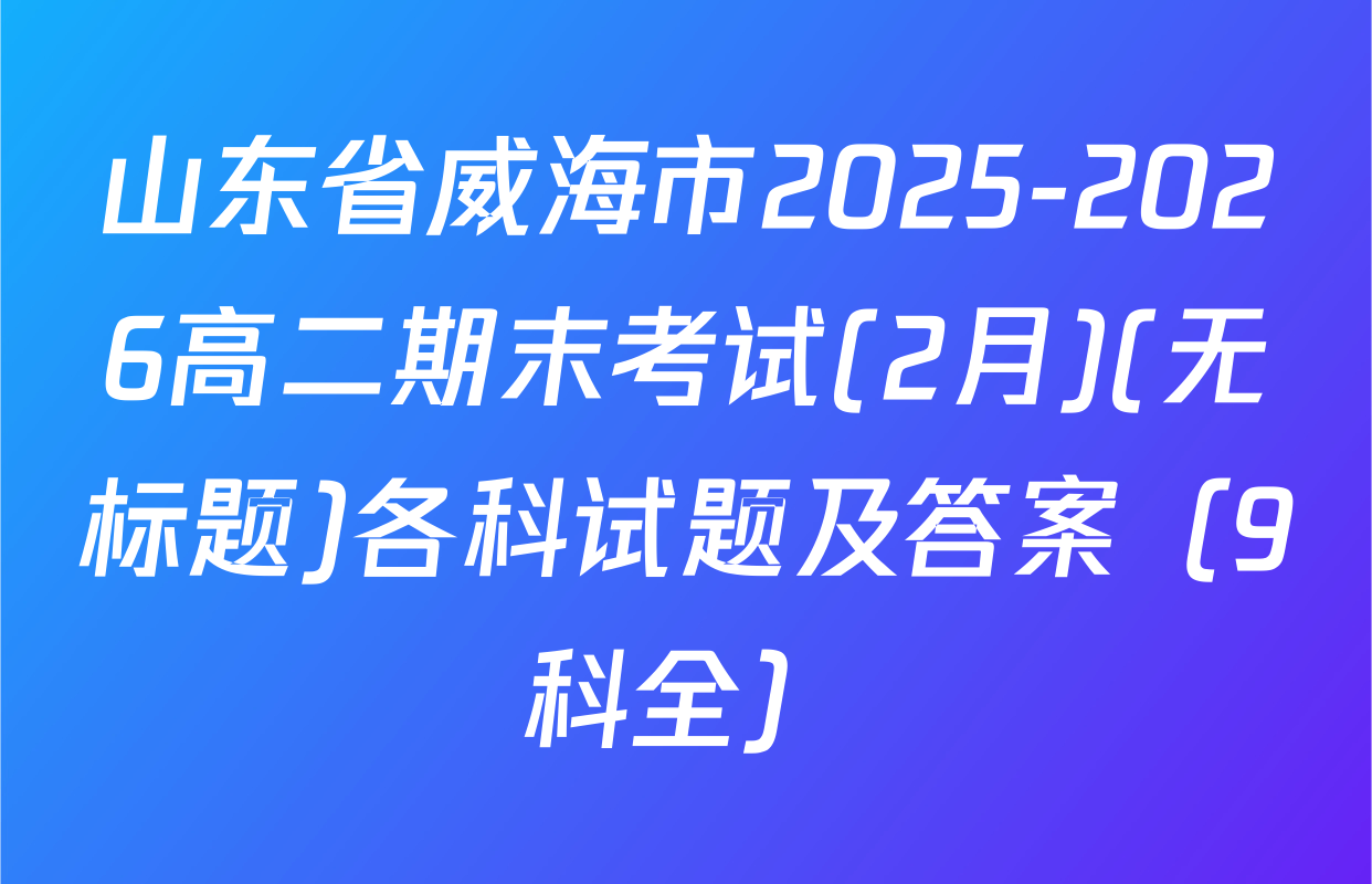 山东省威海市2025-2026高二期末考试(2月)(无标题)各科试题及答案（9科全）