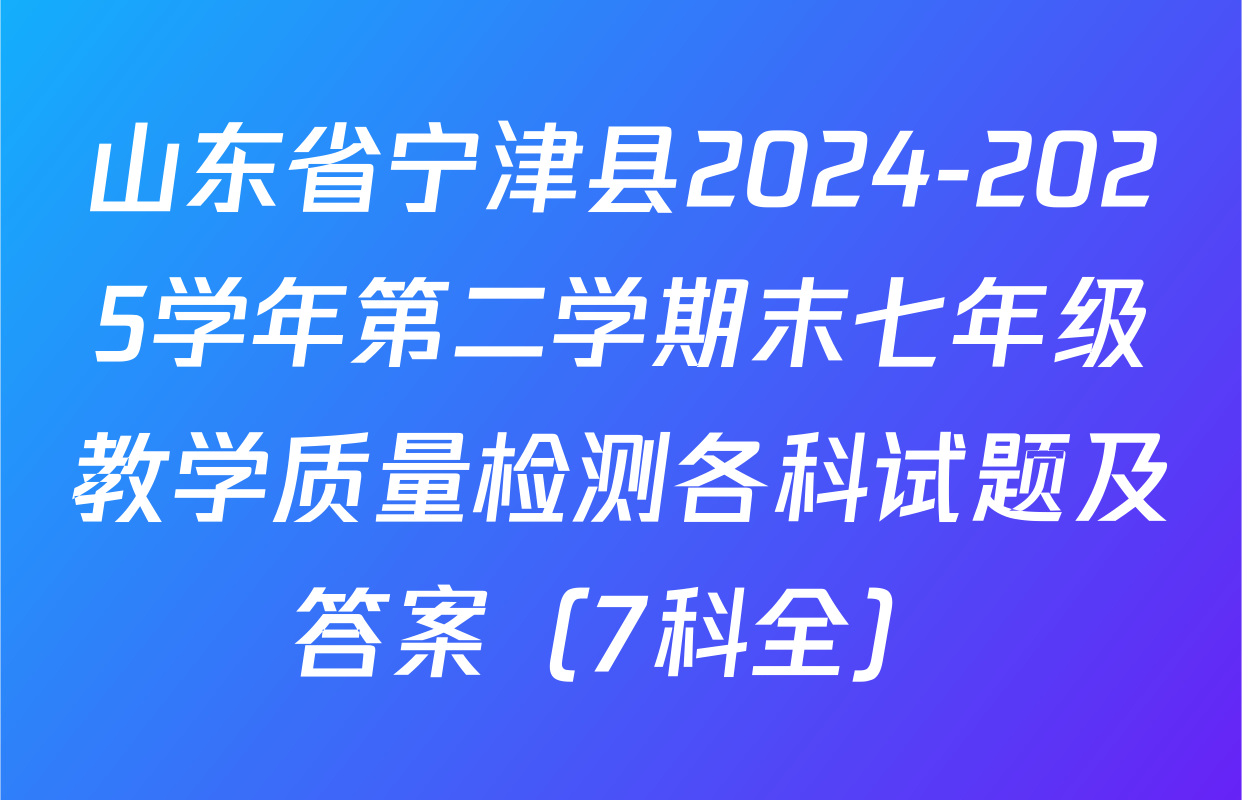 山东省宁津县2024-2025学年第二学期末七年级教学质量检测各科试题及答案（7科全）