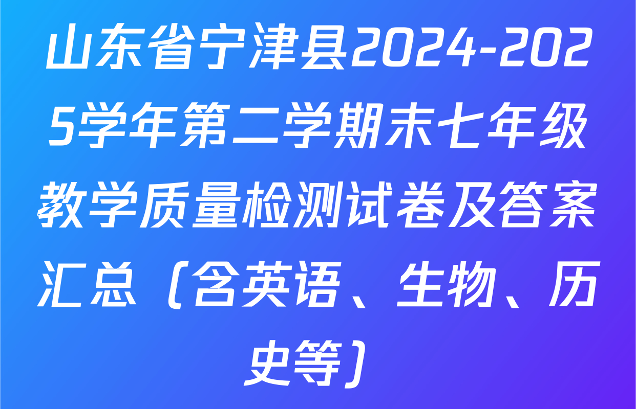 山东省宁津县2024-2025学年第二学期末七年级教学质量检测试卷及答案汇总（含英语、生物、历史等）