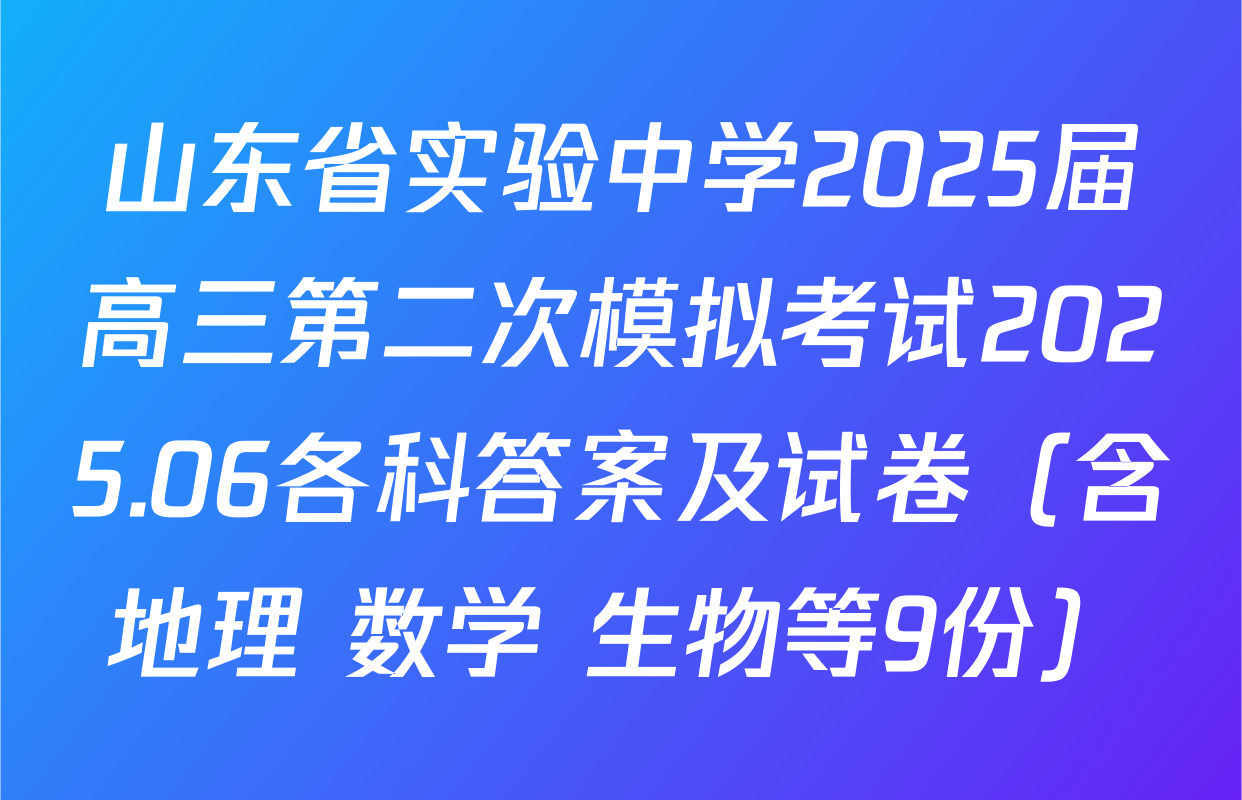 山东省实验中学2025届高三第二次模拟考试2025.06各科答案及试卷（含地理 数学 生物等9份）