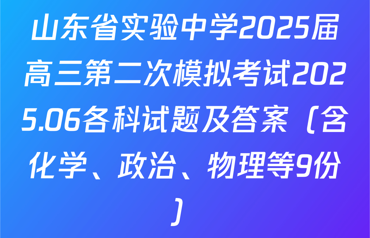 山东省实验中学2025届高三第二次模拟考试2025.06各科试题及答案（含化学、政治、物理等9份）