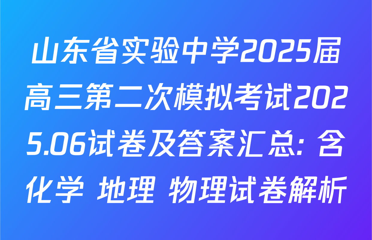 山东省实验中学2025届高三第二次模拟考试2025.06试卷及答案汇总: 含化学 地理 物理试卷解析
