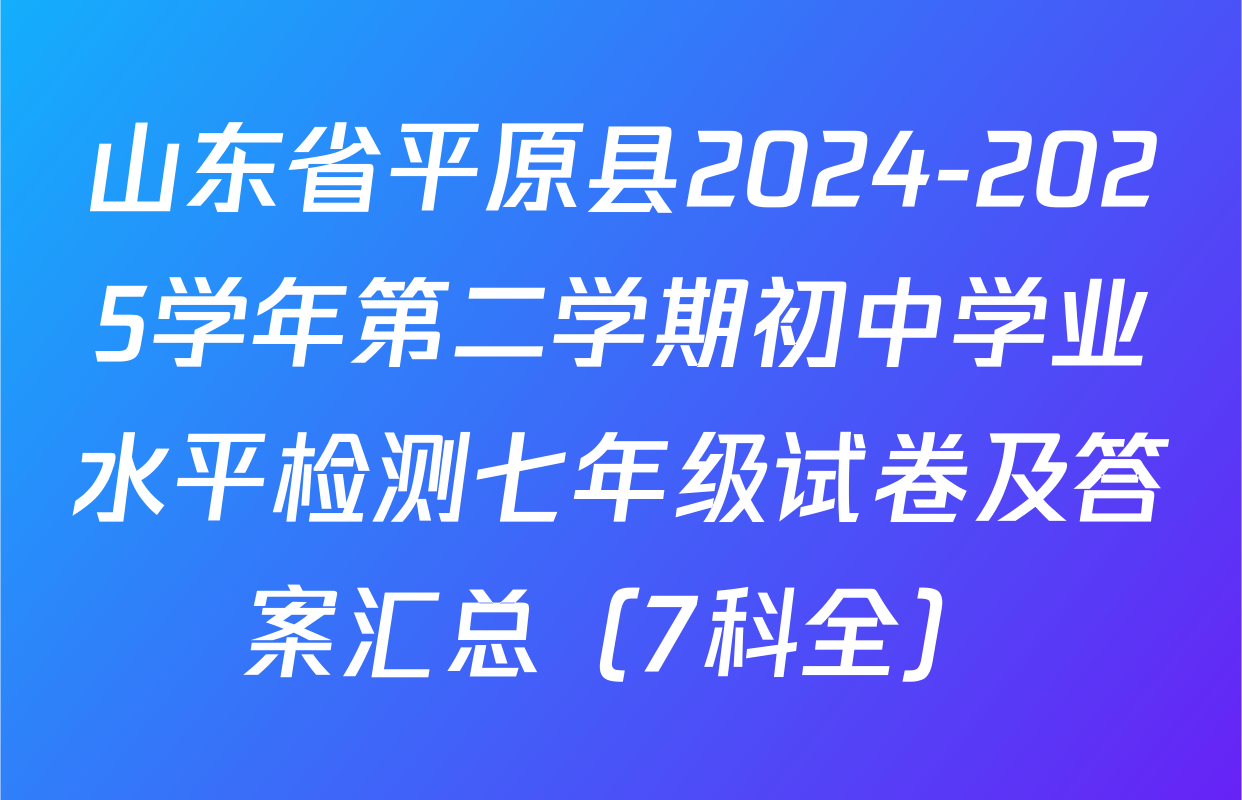 山东省平原县2024-2025学年第二学期初中学业水平检测七年级试卷及答案汇总（7科全）