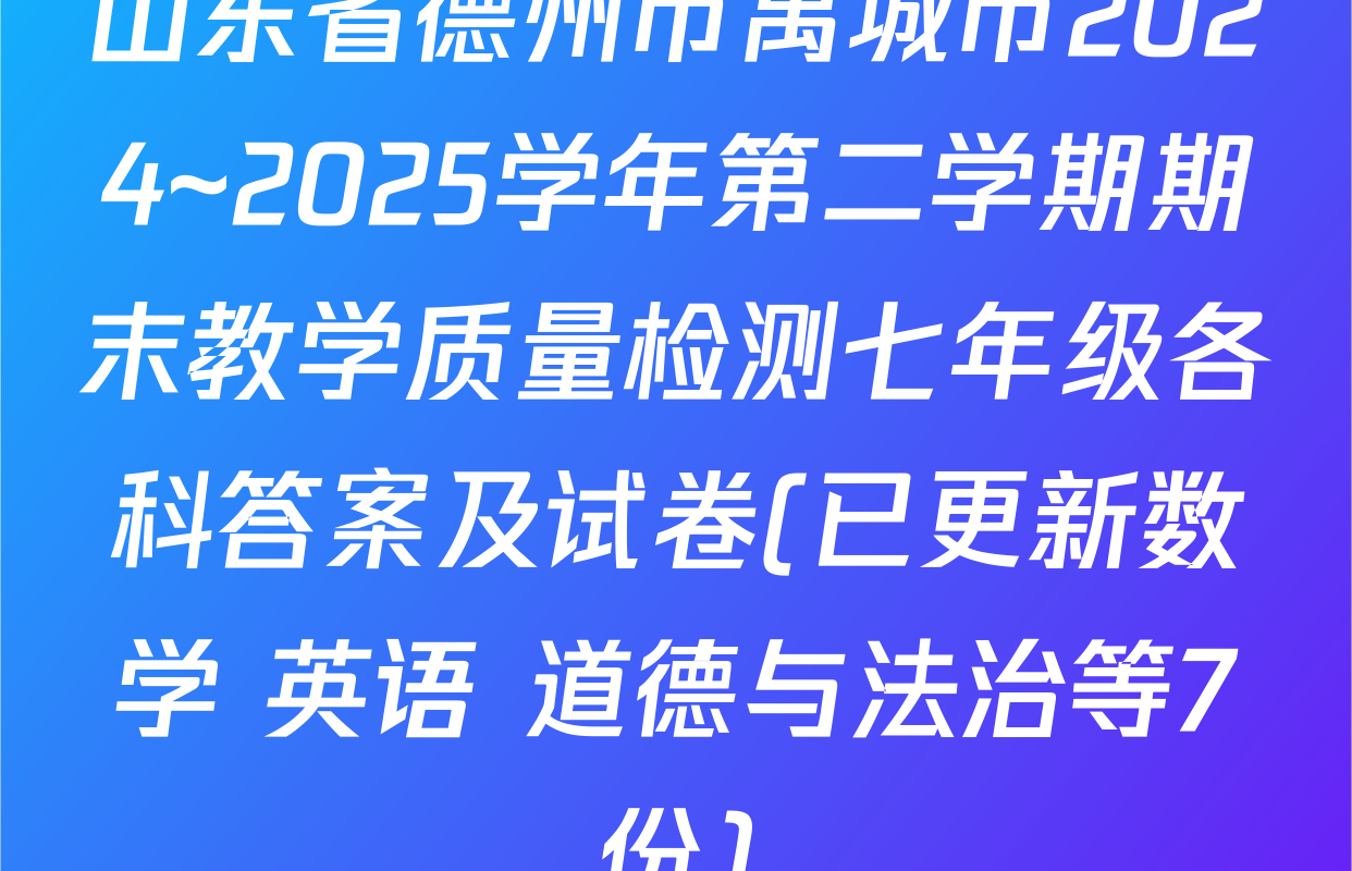 山东省德州市禹城市2024~2025学年第二学期期末教学质量检测七年级各科答案及试卷(已更新数学 英语 道德与法治等7份)