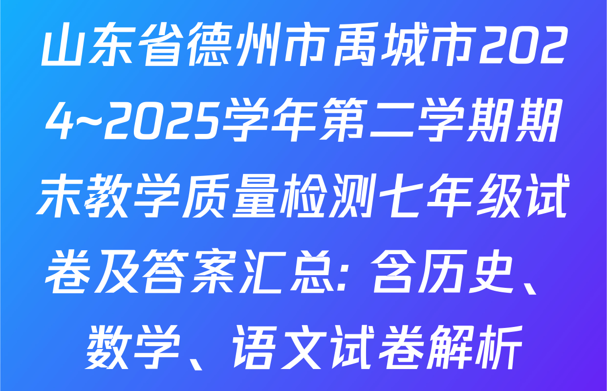 山东省德州市禹城市2024~2025学年第二学期期末教学质量检测七年级试卷及答案汇总: 含历史、数学、语文试卷解析