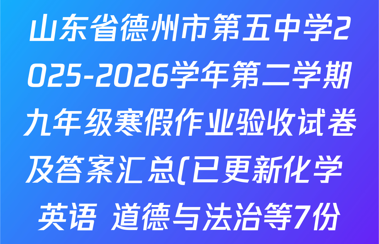 山东省德州市第五中学2025-2026学年第二学期九年级寒假作业验收试卷及答案汇总(已更新化学 英语 道德与法治等7份) 山东省德州市第五中学2025-2026学年第二学期九年级寒假作业验收试卷及答案汇总(已更新化学 英语 道德与法治等7份)