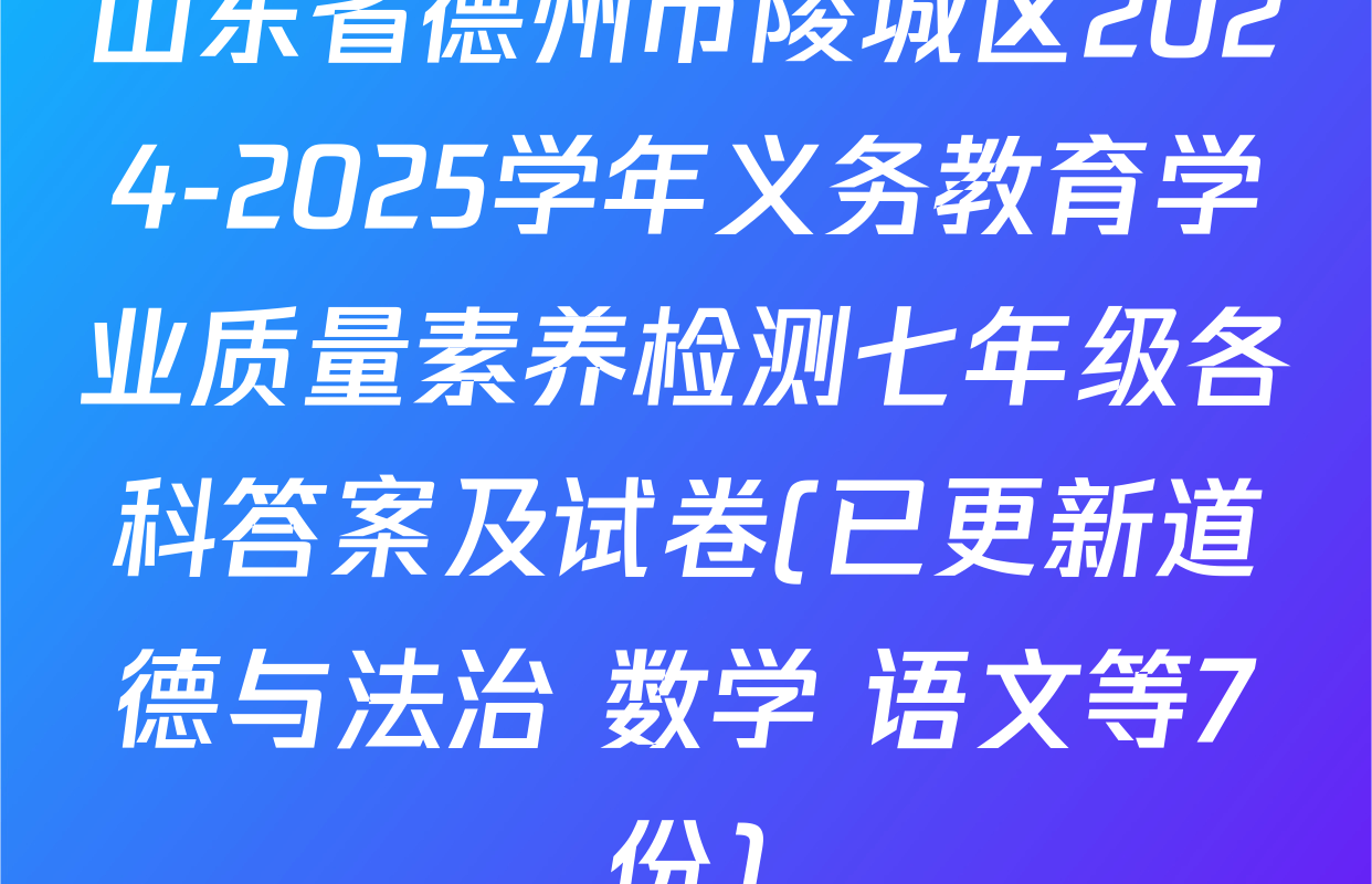 山东省德州市陵城区2024-2025学年义务教育学业质量素养检测七年级各科答案及试卷(已更新道德与法治 数学 语文等7份)