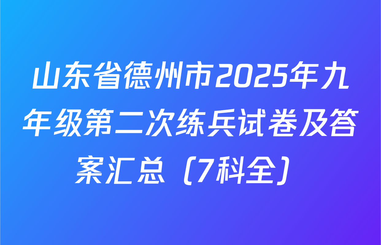 山东省德州市2025年九年级第二次练兵试卷及答案汇总（7科全）