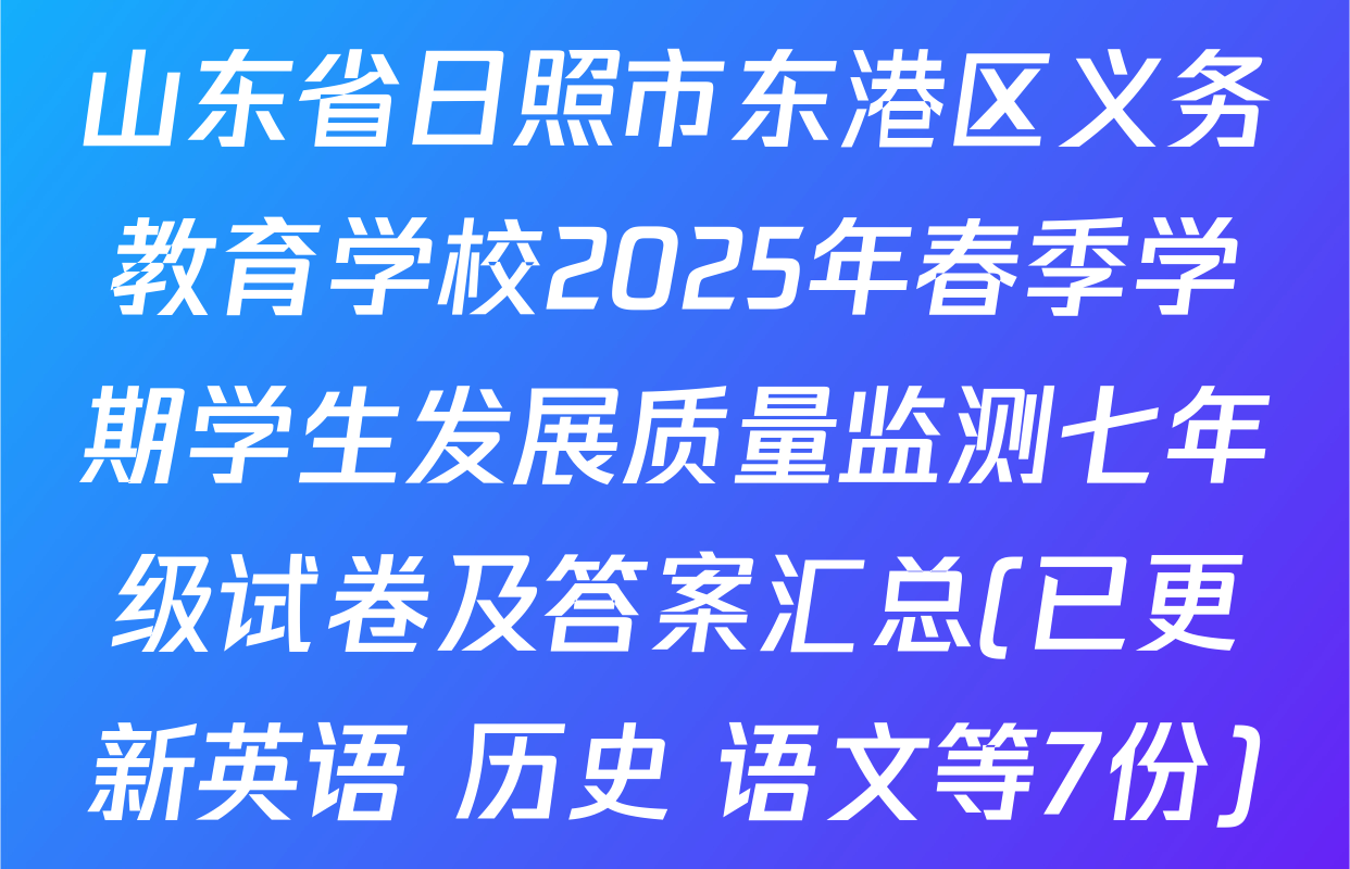 山东省日照市东港区义务教育学校2025年春季学期学生发展质量监测七年级试卷及答案汇总(已更新英语 历史 语文等7份)