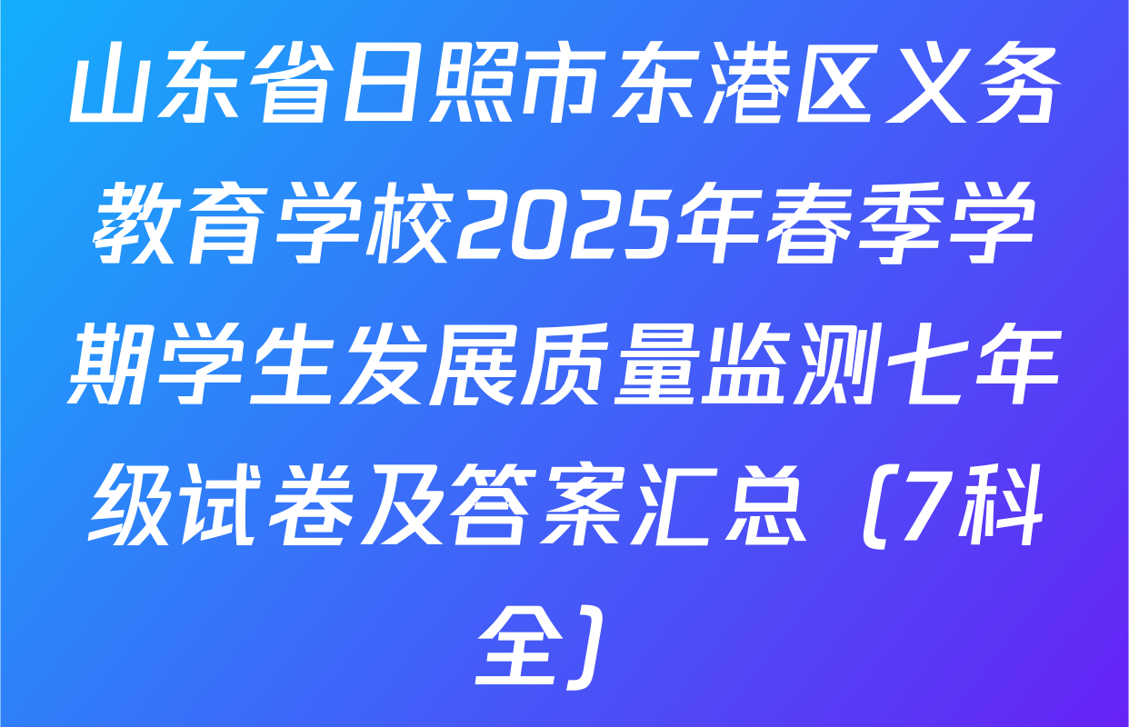 山东省日照市东港区义务教育学校2025年春季学期学生发展质量监测七年级试卷及答案汇总（7科全）