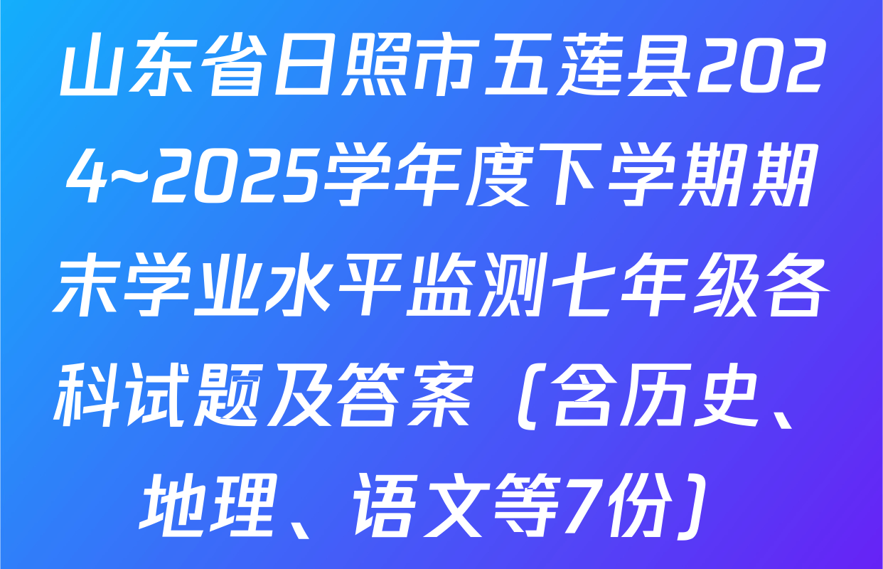 山东省日照市五莲县2024~2025学年度下学期期末学业水平监测七年级各科试题及答案（含历史、地理、语文等7份）