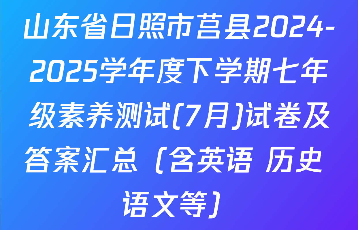 山东省日照市莒县2024-2025学年度下学期七年级素养测试(7月)试卷及答案汇总（含英语 历史 语文等）
