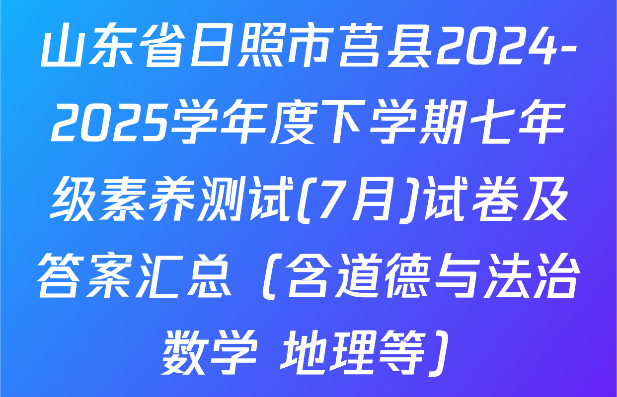 山东省日照市莒县2024-2025学年度下学期七年级素养测试(7月)试卷及答案汇总（含道德与法治 数学 地理等）
